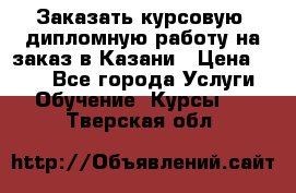 Заказать курсовую, дипломную работу на заказ в Казани › Цена ­ 500 - Все города Услуги » Обучение. Курсы   . Тверская обл.